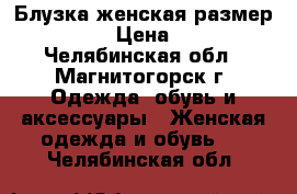 Блузка женская размер 44-46 › Цена ­ 150 - Челябинская обл., Магнитогорск г. Одежда, обувь и аксессуары » Женская одежда и обувь   . Челябинская обл.